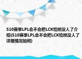S10賽季LPL會不會把LCK給挖沒人了介紹(S10賽季LPL會不會把LCK給挖沒人了詳細情況如何)