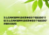 怎么在網(wǎng)吧里蝌蚪游戲菜單保存下載的游戲?介紹(怎么在網(wǎng)吧里蝌蚪游戲菜單保存下載的游戲?詳細(xì)情況如何)