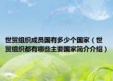 世貿(mào)組織成員國有多少個國家（世貿(mào)組織都有哪些主要國家簡介介紹）