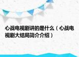 心戰(zhàn)電視劇講的是什么（心戰(zhàn)電視劇大結局簡介介紹）