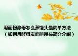 用面粉酵母怎么蒸饅頭最簡(jiǎn)單方法（如何用酵母發(fā)面蒸饅頭簡(jiǎn)介介紹）