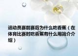 運(yùn)動(dòng)員賽前賽后為什么吃香蕉（在體育比賽時(shí)吃香蕉有什么用簡(jiǎn)介介紹）