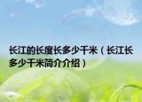長(zhǎng)江的長(zhǎng)度長(zhǎng)多少千米（長(zhǎng)江長(zhǎng)多少千米簡(jiǎn)介介紹）
