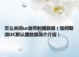 怎么關(guān)閉uc自帶的播放器（如何取消UC默認(rèn)播放器簡(jiǎn)介介紹）