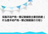 實(shí)施不動(dòng)產(chǎn)統(tǒng)一登記制度的主要目的是（什么是不動(dòng)產(chǎn)統(tǒng)一登記制度簡(jiǎn)介介紹）