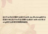 這2個to不定式做什么成分?(with me 和 along有什么區(qū)別?介紹 這2個to不定式做什么成分? with me 和 along有什么區(qū)別?詳細情況如何)