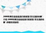 2008年男生最最最流行的發(fā)型(非主流的也要`.介紹 2008年男生最最最流行的發(fā)型 非主流的也要`.詳細情況如何)