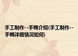 手工制作--手鐲介紹(手工制作--手鐲詳細(xì)情況如何)