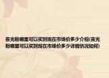 夜光粉哪里可以買到現(xiàn)在市場價(jià)多少介紹(夜光粉哪里可以買到現(xiàn)在市場價(jià)多少詳細(xì)情況如何)