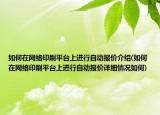 如何在網(wǎng)絡(luò)印刷平臺上進(jìn)行自動報(bào)價介紹(如何在網(wǎng)絡(luò)印刷平臺上進(jìn)行自動報(bào)價詳細(xì)情況如何)
