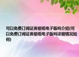 可以免費(fèi)訂閱證券報(bào)紙電子版嗎介紹(可以免費(fèi)訂閱證券報(bào)紙電子版嗎詳細(xì)情況如何)