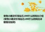 寵物小精靈珍珠鉆石190什么時間出介紹(寵物小精靈珍珠鉆石190什么時間出詳細(xì)情況如何)