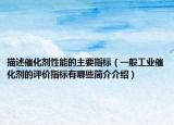 描述催化劑性能的主要指標(biāo)（一般工業(yè)催化劑的評(píng)價(jià)指標(biāo)有哪些簡(jiǎn)介介紹）