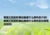 眼鏡王蛇的蛇毒結晶是什么顏色的介紹(眼鏡王蛇的蛇毒結晶是什么顏色的詳細情況如何)