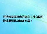 可持續(xù)發(fā)展理念的確立（什么是可持續(xù)發(fā)展理念簡介介紹）