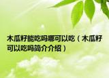 木瓜籽能吃嗎哪可以吃（木瓜籽可以吃嗎簡介介紹）