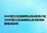 DNF四川2區(qū)能轉到山東6區(qū)嗎介紹(DNF四川2區(qū)能轉到山東6區(qū)嗎詳細情況如何)