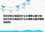 包貝爾和王祖藍(lán)為什么長得那么像介紹(包貝爾和王祖藍(lán)為什么長得那么像詳細(xì)情況如何)