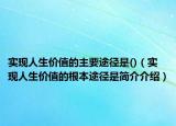 實(shí)現(xiàn)人生價值的主要途徑是()（實(shí)現(xiàn)人生價值的根本途徑是簡介介紹）