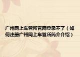 廣州網(wǎng)上車(chē)管所官網(wǎng)登錄不了（如何注冊(cè)廣州網(wǎng)上車(chē)管所簡(jiǎn)介介紹）