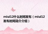 miui12什么時(shí)間發(fā)布（miui12發(fā)布時(shí)間簡(jiǎn)介介紹）