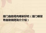 廈門(mén)自助烤肉哪家好吃（廈門(mén)哪里有自助燒烤簡(jiǎn)介介紹）