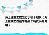 海上絲綢之路盛行于哪個(gè)朝代（海上絲綢之路最早是哪個(gè)朝代簡(jiǎn)介介紹）