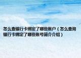 怎么查銀行卡綁定了哪些賬戶（怎么查詢銀行卡綁定了哪些賬號(hào)簡(jiǎn)介介紹）