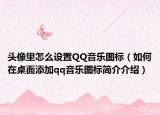 頭像里怎么設(shè)置QQ音樂圖標(biāo)（如何在桌面添加qq音樂圖標(biāo)簡介介紹）