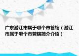 廣東潛江市屬于哪個市管轄（潛江市屬于哪個市管轄簡介介紹）
