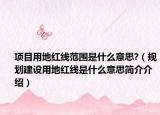 項目用地紅線范圍是什么意思?（規(guī)劃建設用地紅線是什么意思簡介介紹）