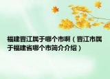 福建晉江屬于哪個(gè)市?。〞x江市屬于福建省哪個(gè)市簡(jiǎn)介介紹）