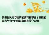 安徽省風(fēng)光與物產(chǎn)的資料有哪些（安徽的風(fēng)光與物產(chǎn)的資料有哪些簡(jiǎn)介介紹）