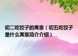 初二吃餃子的寓意（初五吃餃子是什么寓意簡(jiǎn)介介紹）