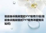 誰(shuí)能告訴我刷雷的YY?誰(shuí)有介紹(誰(shuí)能告訴我刷雷的YY?誰(shuí)有詳細(xì)情況如何)