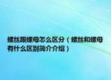 螺絲跟螺母怎么區(qū)分（螺絲和螺母有什么區(qū)別簡介介紹）