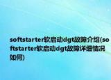 softstarter軟啟動dgt故障介紹(softstarter軟啟動dgt故障詳細(xì)情況如何)