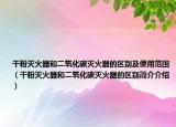 干粉滅火器和二氧化碳滅火器的區(qū)別及使用范圍（干粉滅火器和二氧化碳滅火器的區(qū)別簡介介紹）