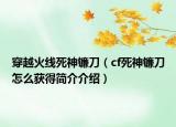 穿越火線死神鐮刀（cf死神鐮刀怎么獲得簡(jiǎn)介介紹）