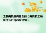工裝夾具是做什么的（夾具和工裝有什么區(qū)別簡(jiǎn)介介紹）