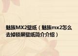 魅族MX2壁紙（魅族mx2怎么去掉鎖屏壁紙簡(jiǎn)介介紹）