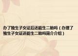 辦了獨(dú)生子女證后還能生二胎嗎（辦理了獨(dú)生子女證還能生二胎嗎簡(jiǎn)介介紹）