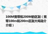 100M寬帶和200M的區(qū)別（寬帶100m和200m區(qū)別大嗎簡介介紹）