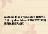my(dear friend七朵花MV下載哪里有介紹 my dear friend七朵花MV下載哪里有詳細(xì)情況如何)