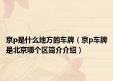 京p是什么地方的車牌（京p車牌是北京哪個區(qū)簡介介紹）
