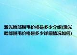 激光臉部脫毛價格是多少介紹(激光臉部脫毛價格是多少詳細情況如何)