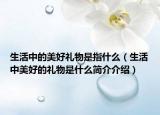 生活中的美好禮物是指什么（生活中美好的禮物是什么簡(jiǎn)介介紹）