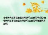 在電驢網(wǎng)站下載的最終幻想7怎么安裝啊介紹(在電驢網(wǎng)站下載的最終幻想7怎么安裝啊詳細(xì)情況如何)