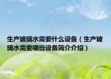 生產(chǎn)玻璃水需要什么設(shè)備（生產(chǎn)玻璃水需要哪些設(shè)備簡(jiǎn)介介紹）