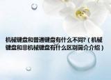 機(jī)械鍵盤和普通鍵盤有什么不同?（機(jī)械鍵盤和非機(jī)械鍵盤有什么區(qū)別簡(jiǎn)介介紹）